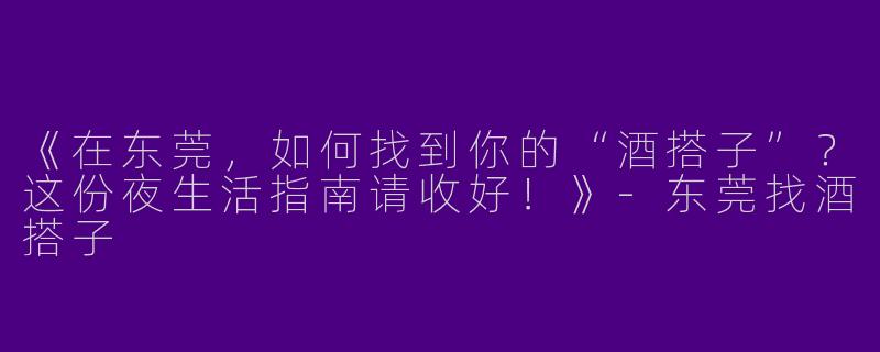 《在东莞，如何找到你的“酒搭子”？这份夜生活指南请收好！》-东莞找酒搭子