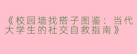 《校园墙找搭子图鉴：当代大学生的社交自救指南》