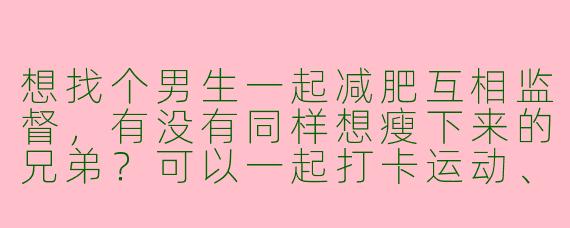 想找个男生一起减肥互相监督，有没有同样想瘦下来的兄弟？可以一起打卡运动、分享饮食计划，周末还能约着打球或跑步！