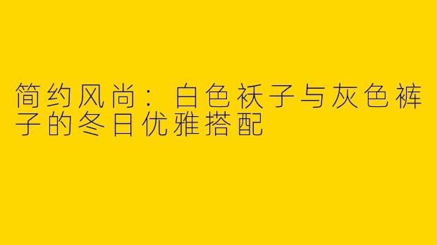 简约风尚：白色袄子与灰色裤子的冬日优雅搭配