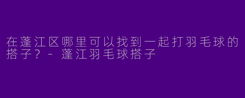 在蓬江区哪里可以找到一起打羽毛球的搭子？