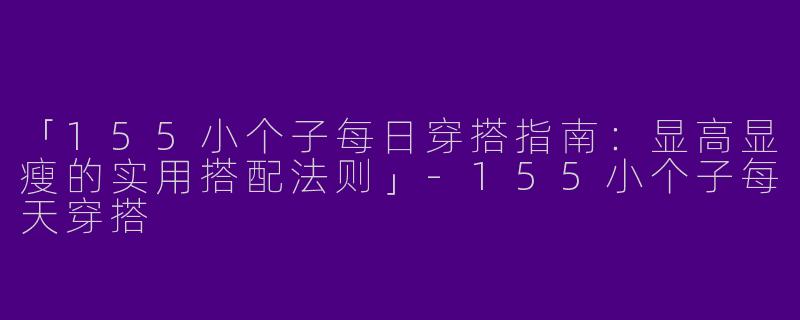 「155小个子每日穿搭指南：显高显瘦的实用搭配法则」