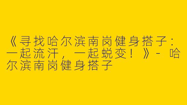 《寻找哈尔滨南岗健身搭子：一起流汗，一起蜕变！》-哈尔滨南岗健身搭子