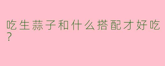 吃生蒜子和什么搭配才好吃？