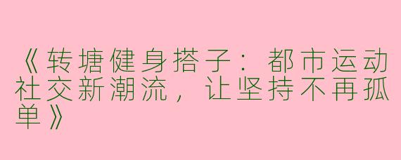 《转塘健身搭子：都市运动社交新潮流，让坚持不再孤单》