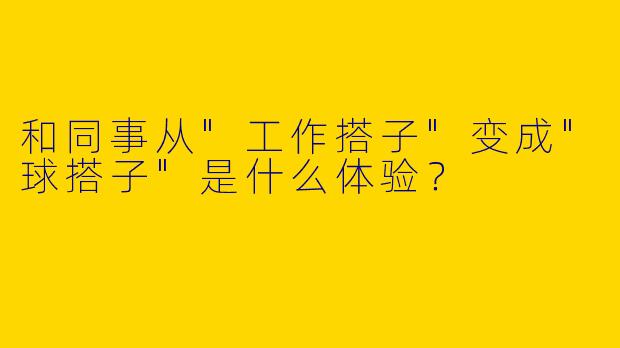 和同事从"工作搭子"变成"球搭子"是什么体验？