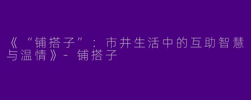 《“铺搭子”：市井生活中的互助智慧与温情》-铺搭子