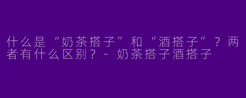 什么是“奶茶搭子”和“酒搭子”？两者有什么区别？