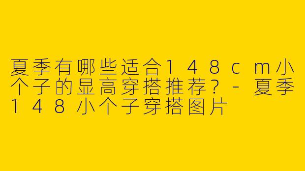 夏季有哪些适合148cm小个子的显高穿搭推荐？-夏季148小个子穿搭图片
