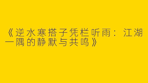 《逆水寒搭子凭栏听雨：江湖一隅的静默与共鸣》