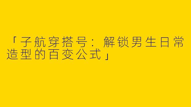 「子航穿搭号：解锁男生日常造型的百变公式」