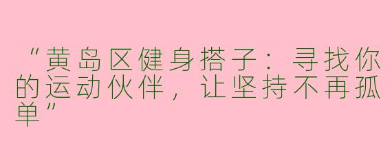 “黄岛区健身搭子：寻找你的运动伙伴，让坚持不再孤单”