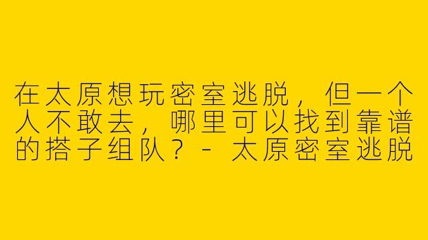 在太原想玩密室逃脱，但一个人不敢去，哪里可以找到靠谱的搭子组队？