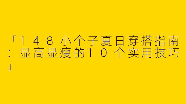 「148小个子夏日穿搭指南：显高显瘦的10个实用技巧」