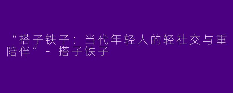 “搭子铁子：当代年轻人的轻社交与重陪伴”