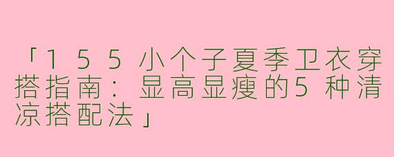 「155小个子夏季卫衣穿搭指南：显高显瘦的5种清凉搭配法」