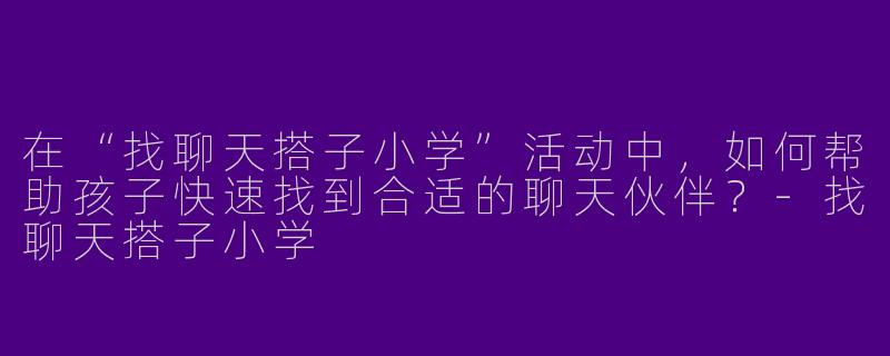 在“找聊天搭子小学”活动中，如何帮助孩子快速找到合适的聊天伙伴？