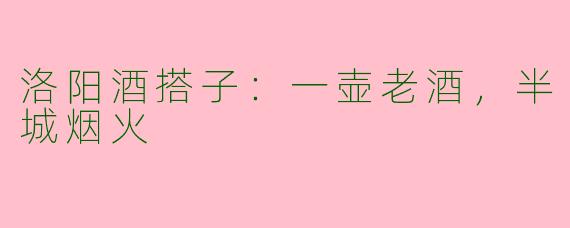 洛阳酒搭子：一壶老酒，半城烟火