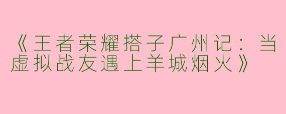 《王者荣耀搭子广州记:当虚拟战友遇上羊城烟火》