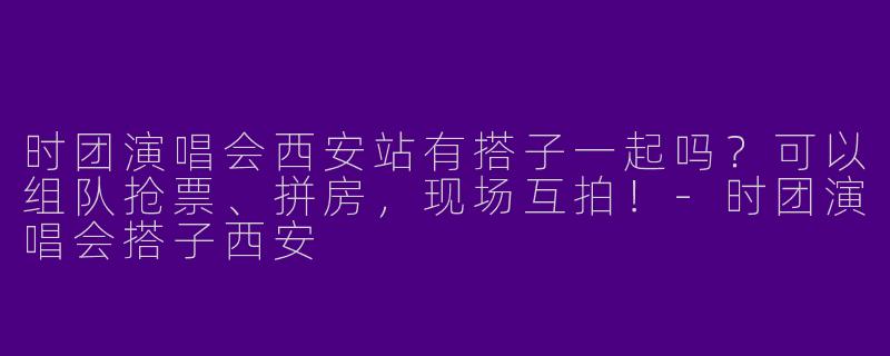 时团演唱会西安站有搭子一起吗？可以组队抢票、拼房，现场互拍！