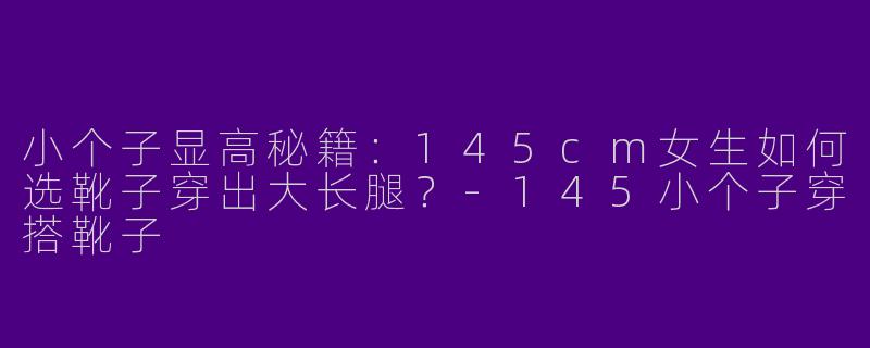小个子显高秘籍：145cm女生如何选靴子穿出大长腿？-145小个子穿搭靴子