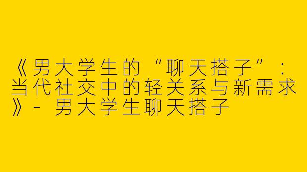 《男大学生的“聊天搭子”：当代社交中的轻关系与新需求》-男大学生聊天搭子