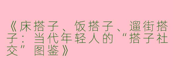 《床搭子、饭搭子、遛街搭子：当代年轻人的“搭子社交”图鉴》