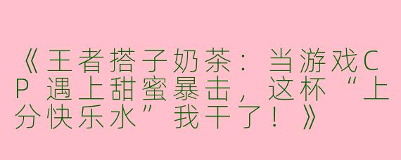 《王者搭子奶茶：当游戏CP遇上甜蜜暴击，这杯“上分快乐水”我干了！》