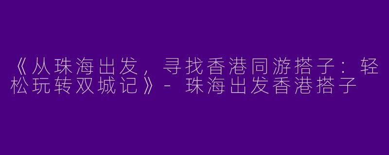 《从珠海出发，寻找香港同游搭子：轻松玩转双城记》-珠海出发香港搭子