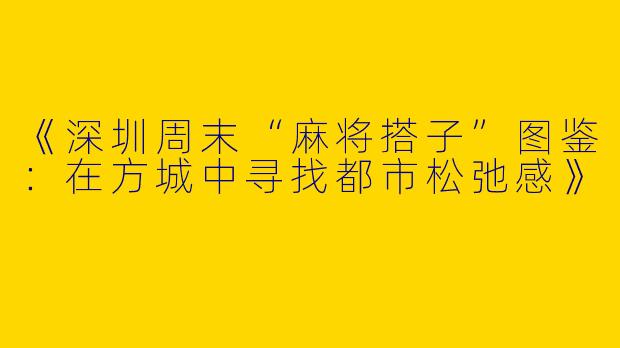 《深圳周末“麻将搭子”图鉴：在方城中寻找都市松弛感》