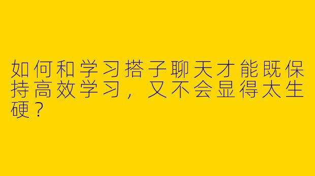 如何和学习搭子聊天才能既保持高效学习，又不会显得太生硬？