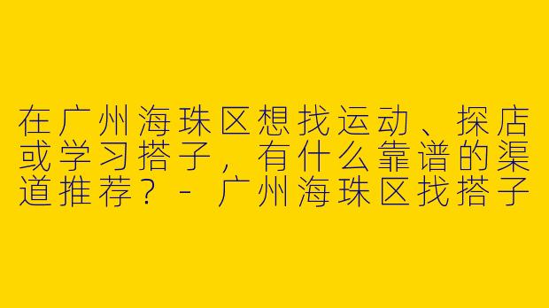 在广州海珠区想找运动、探店或学习搭子，有什么靠谱的渠道推荐？-广州海珠区找搭子