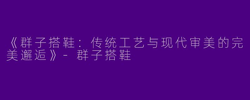 《群子搭鞋：传统工艺与现代审美的完美邂逅》-群子搭鞋