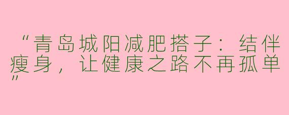 “青岛城阳减肥搭子：结伴瘦身，让健康之路不再孤单”