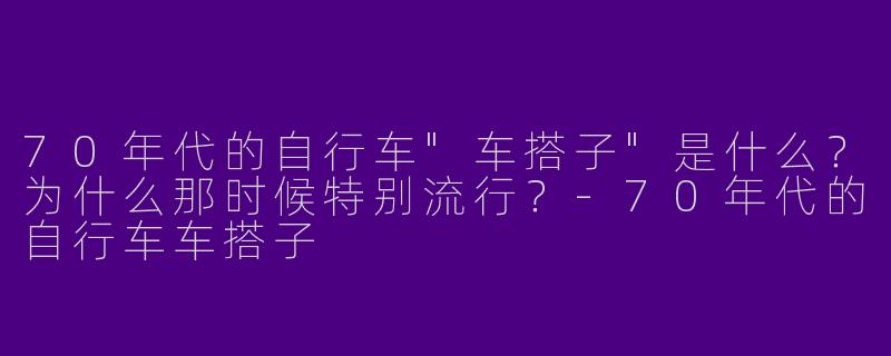 70年代的自行车"车搭子"是什么?为什么那时候特别流行?