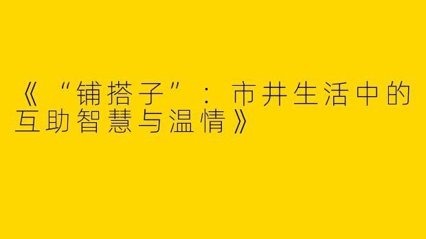 《“铺搭子”：市井生活中的互助智慧与温情》