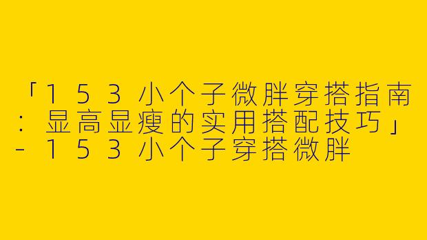 「153小个子微胖穿搭指南：显高显瘦的实用搭配技巧」-153小个子穿搭微胖