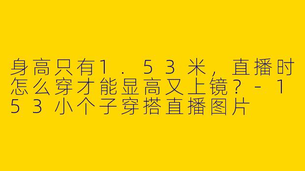 身高只有1.53米，直播时怎么穿才能显高又上镜？