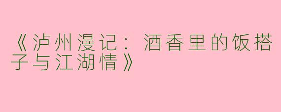 《泸州漫记：酒香里的饭搭子与江湖情》