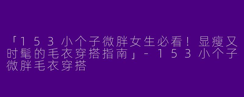 「153小个子微胖女生必看！显瘦又时髦的毛衣穿搭指南」-153小个子微胖毛衣穿搭
