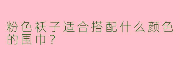 粉色袄子适合搭配什么颜色的围巾？