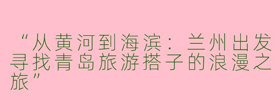 “从黄河到海滨：兰州出发寻找青岛旅游搭子的浪漫之旅”