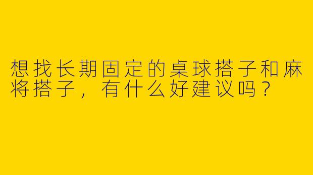 想找长期固定的桌球搭子和麻将搭子，有什么好建议吗？