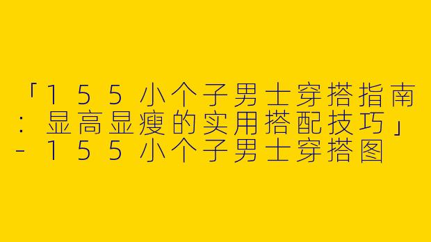 「155小个子男士穿搭指南：显高显瘦的实用搭配技巧」-155小个子男士穿搭图