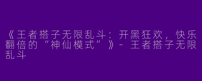 《王者搭子无限乱斗：开黑狂欢，快乐翻倍的“神仙模式”》-王者搭子无限乱斗