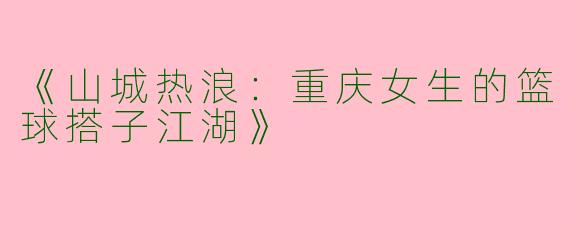 《山城热浪：重庆女生的篮球搭子江湖》
