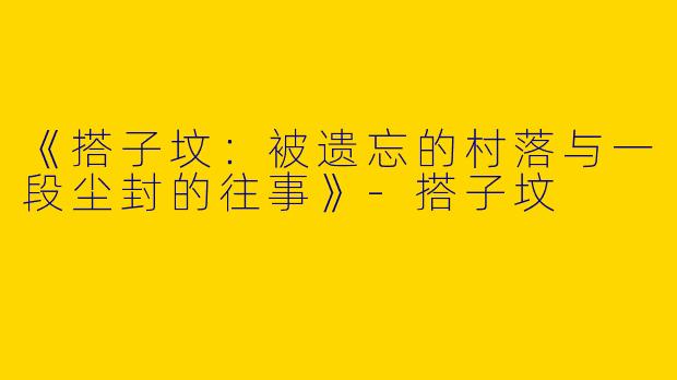 《搭子坟：被遗忘的村落与一段尘封的往事》-搭子坟