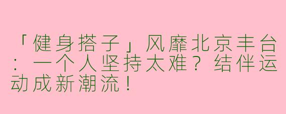 「健身搭子」风靡北京丰台：一个人坚持太难？结伴运动成新潮流！