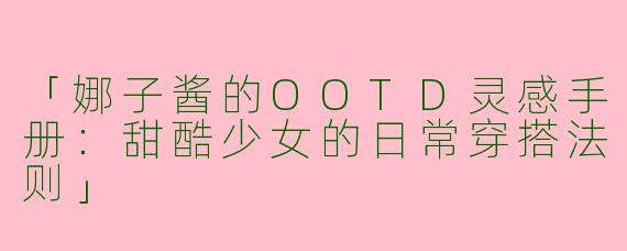 「娜子酱的OOTD灵感手册：甜酷少女的日常穿搭法则」