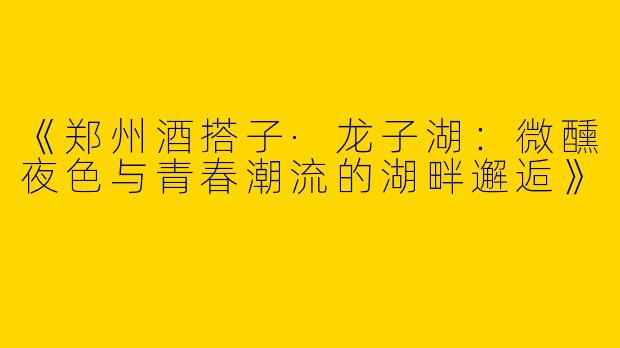 《郑州酒搭子·龙子湖：微醺夜色与青春潮流的湖畔邂逅》